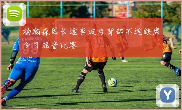 杨瀚森因长途奔波与背部不适缺席今日混音比赛