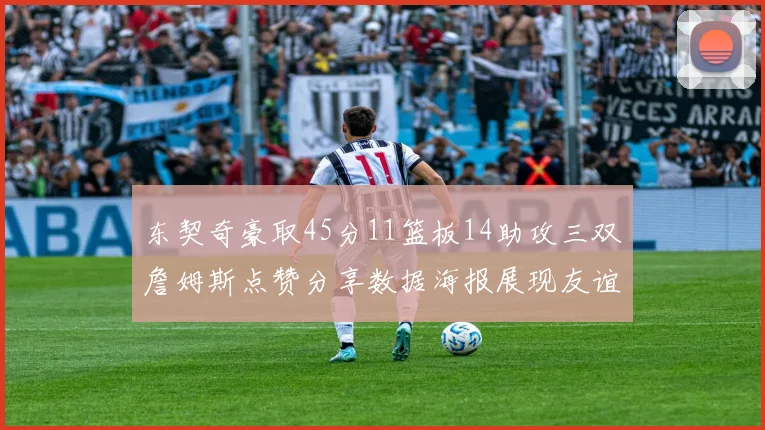 东契奇豪取45分11篮板14助攻三双詹姆斯点赞分享数据海报展现友谊