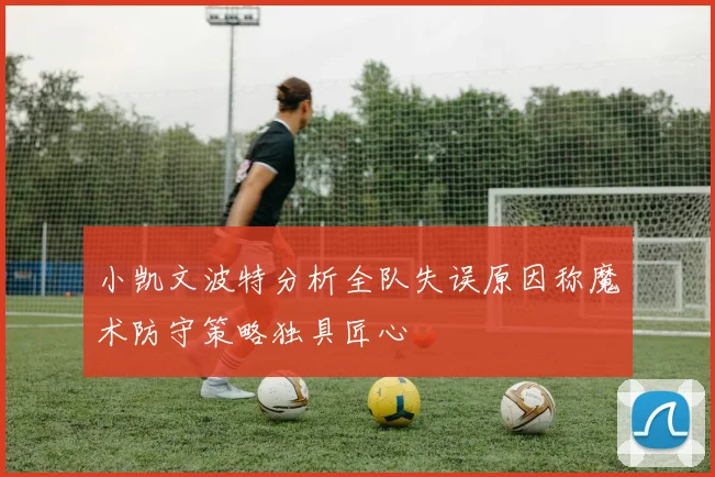 小凯文波特分析全队失误原因称魔术防守策略独具匠心