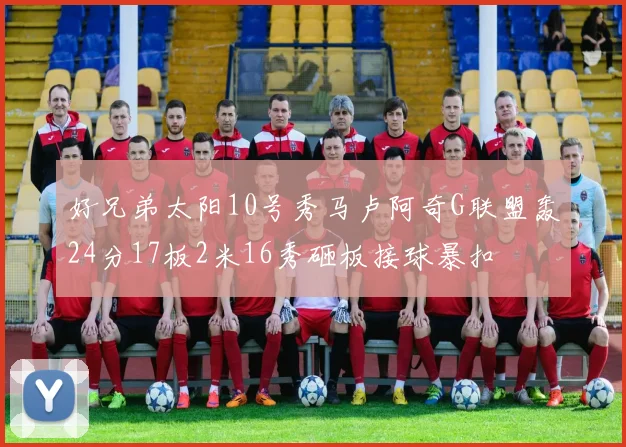 好兄弟太阳10号秀马卢阿奇G联盟轰24分17板2米16秀砸板接球暴扣